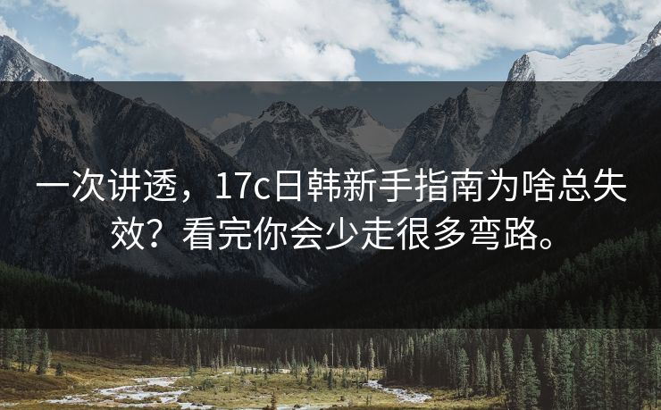 一次讲透,17c日韩新手指南为啥总失效?看完你会少走很多弯路。 一次讲透,17c日韩新手指南为啥总失效?看完你会少走很多弯路。