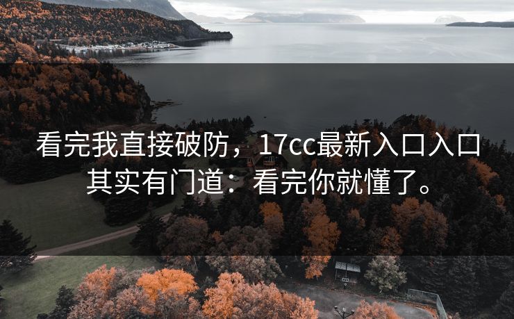 看完我直接破防,17cc最新入口入口其实有门道:看完你就懂了。 看完我直接破防,17cc最新入口入口其实有门道:看完你就懂了。
