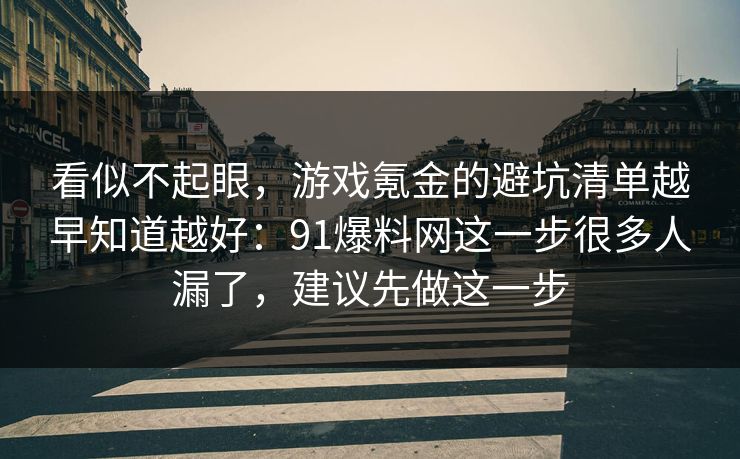 看似不起眼，游戏氪金的避坑清单越早知道越好：91爆料网这一步很多人漏了，建议先做这一步