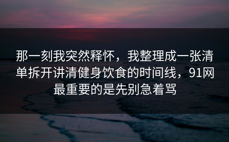 那一刻我突然释怀,我整理成一张清单拆开讲清健身饮食的时间线,91网最重要的是先别急着骂 那一刻我突然释怀,我整理成一张清单拆开讲清健身饮食的时间线,91网最重要的是先别急着骂