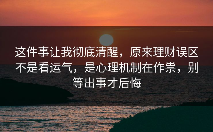 这件事让我彻底清醒，原来理财误区不是看运气，是心理机制在作祟，别等出事才后悔