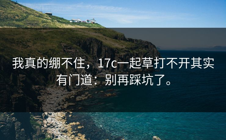 我真的绷不住,17c一起草打不开其实有门道:别再踩坑了。 我真的绷不住,17c一起草打不开其实有门道:别再踩坑了。