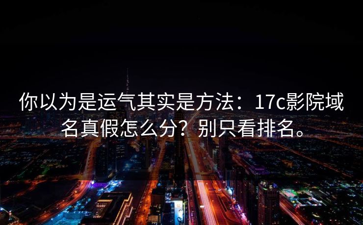 你以为是运气其实是方法：17c影院域名真假怎么分？别只看排名。