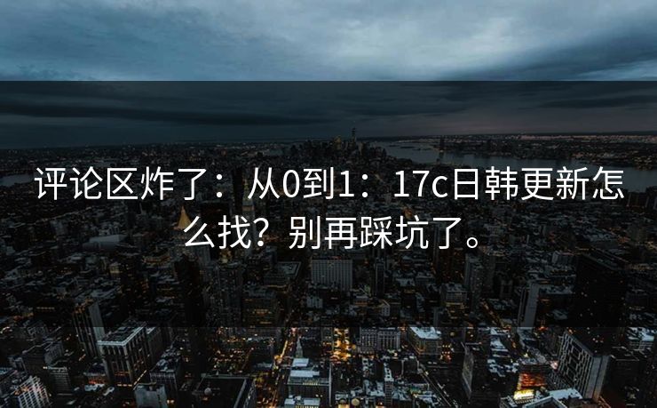 评论区炸了:从0到1:17c日韩更新怎么找?别再踩坑了。 评论区炸了:从0到1:17c日韩更新怎么找?别再踩坑了。