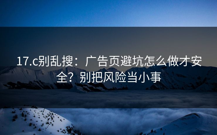 17.c别乱搜：广告页避坑怎么做才安全？别把风险当小事
