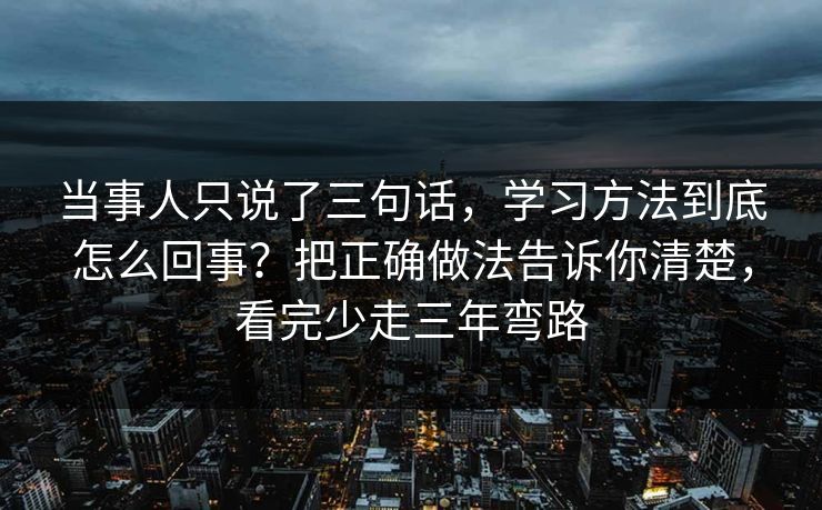 当事人只说了三句话，学习方法到底怎么回事？把正确做法告诉你清楚，看完少走三年弯路