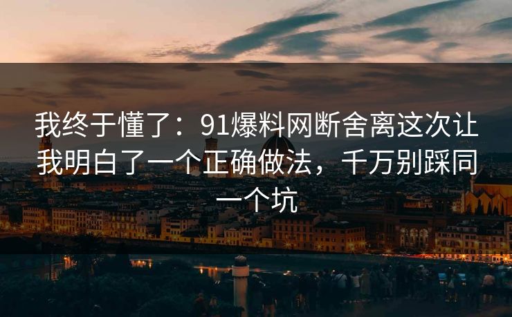 我终于懂了：91爆料网断舍离这次让我明白了一个正确做法，千万别踩同一个坑