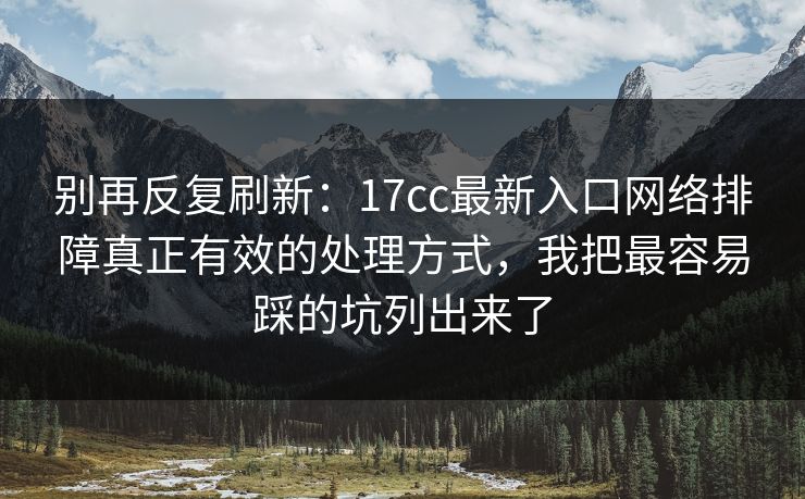 别再反复刷新：17cc最新入口网络排障真正有效的处理方式，我把最容易踩的坑列出来了