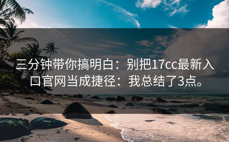 三分钟带你搞明白：别把17cc最新入口官网当成捷径：我总结了3点。