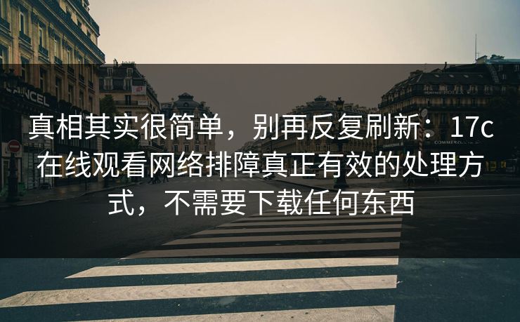 真相其实很简单，别再反复刷新：17c在线观看网络排障真正有效的处理方式，不需要下载任何东西