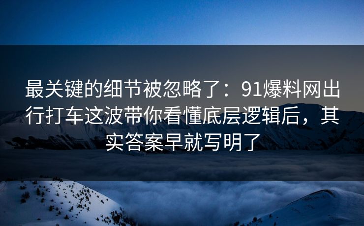 最关键的细节被忽略了:91爆料网出行打车这波带你看懂底层逻辑后,其实答案早就写明了 最关键的细节被忽略了:91爆料网出行打车这波带你看懂底层逻辑后,其实答案早就写明了
