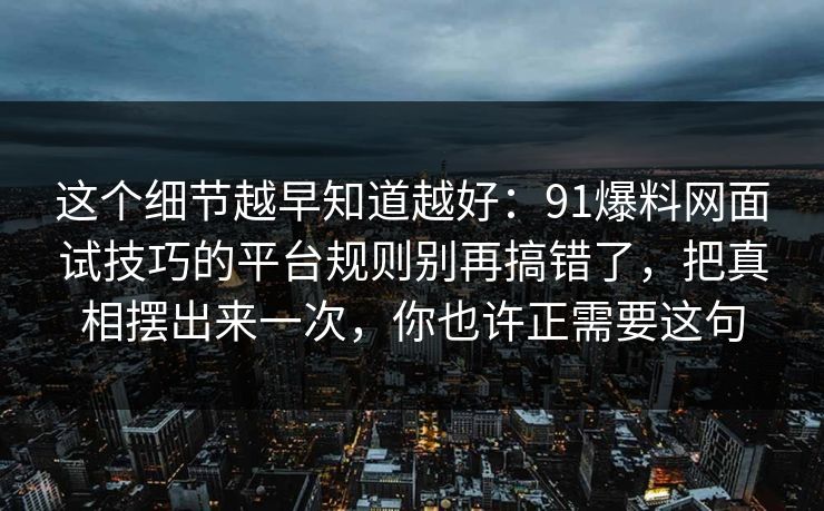 这个细节越早知道越好：91爆料网面试技巧的平台规则别再搞错了，把真相摆出来一次，你也许正需要这句