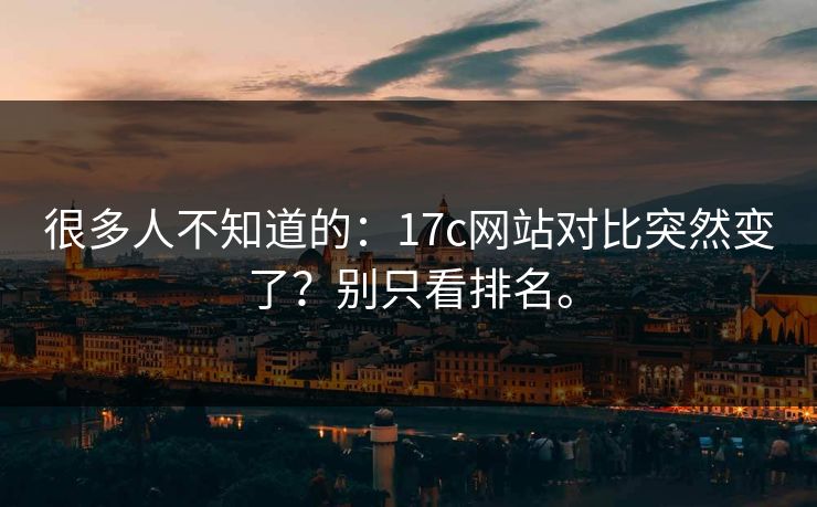 很多人不知道的:17c网站对比突然变了?别只看排名。 很多人不知道的:17c网站对比突然变了?别只看排名。
