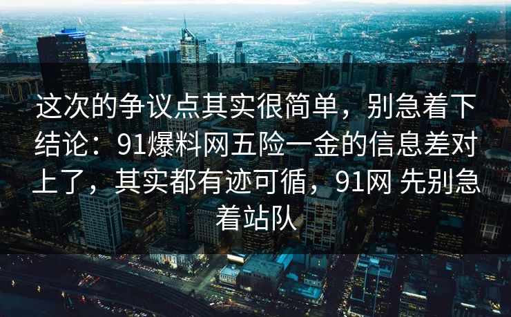 这次的争议点其实很简单,别急着下结论:91爆料网五险一金的信息差对上了,其实都有迹可循,91网 先别急着站队 这次的争议点其实很简单,别急着下结论:91爆料网五险一金的信息差对上了,其实都有迹可循,91网 先别急着站队