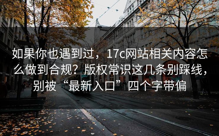 如果你也遇到过,17c网站相关内容怎么做到合规?版权常识这几条别踩线,别被“最新入口”四个字带偏 如果你也遇到过,17c网站相关内容怎么做到合规?版权常识这几条别踩线,别被“最新入口”四个字带偏
