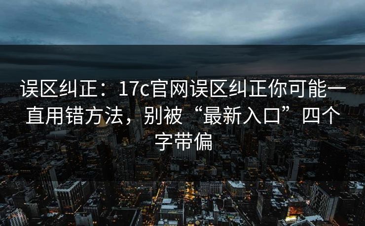 误区纠正：17c官网误区纠正你可能一直用错方法，别被“最新入口”四个字带偏