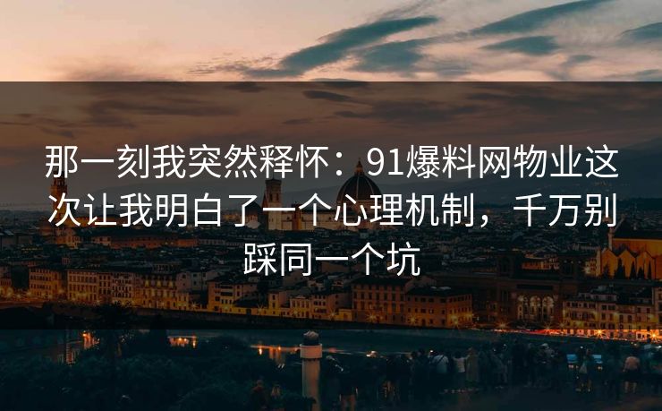 那一刻我突然释怀：91爆料网物业这次让我明白了一个心理机制，千万别踩同一个坑