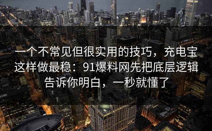 一个不常见但很实用的技巧，充电宝这样做最稳：91爆料网先把底层逻辑告诉你明白，一秒就懂了