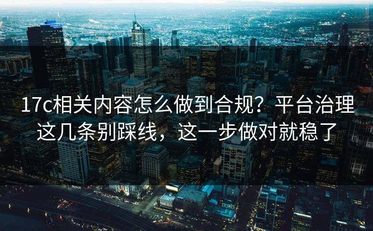 17c相关内容怎么做到合规？平台治理这几条别踩线，这一步做对就稳了