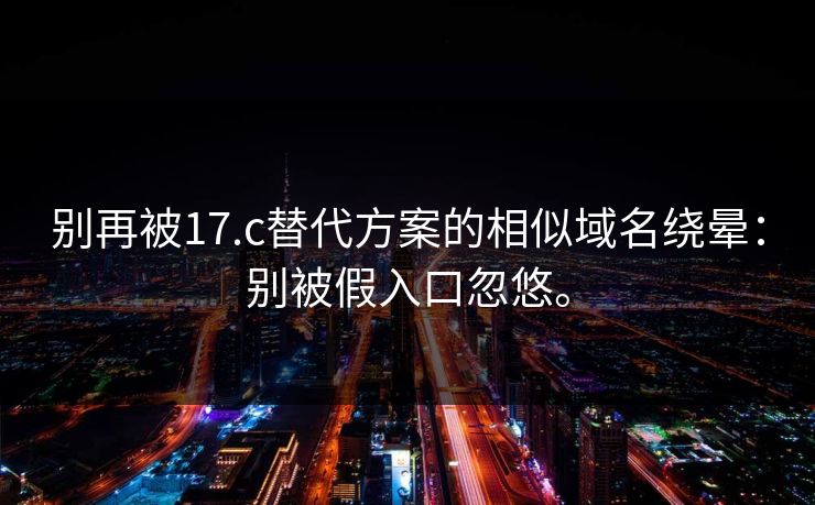 别再被17.c替代方案的相似域名绕晕：别被假入口忽悠。