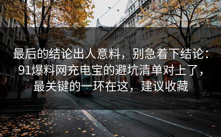 最后的结论出人意料，别急着下结论：91爆料网充电宝的避坑清单对上了，最关键的一环在这，建议收藏