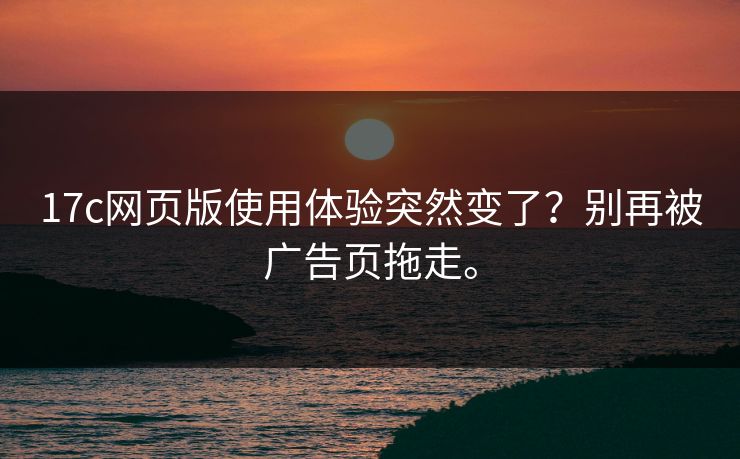17c网页版使用体验突然变了？别再被广告页拖走。