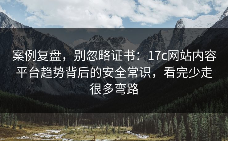 案例复盘,别忽略证书:17c网站内容平台趋势背后的安全常识,看完少走很多弯路 案例复盘,别忽略证书:17c网站内容平台趋势背后的安全常识,看完少走很多弯路