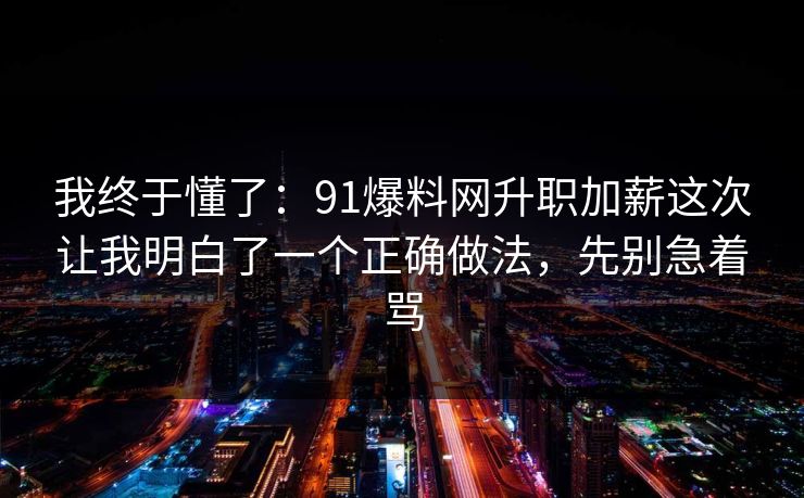 我终于懂了：91爆料网升职加薪这次让我明白了一个正确做法，先别急着骂