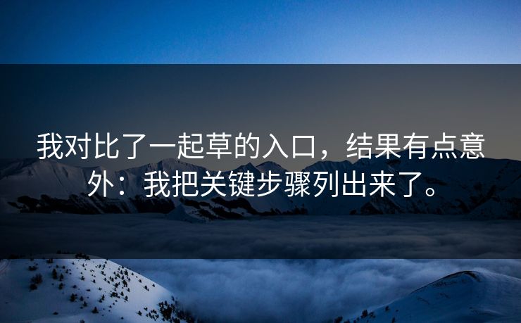 我对比了一起草的入口，结果有点意外：我把关键步骤列出来了。