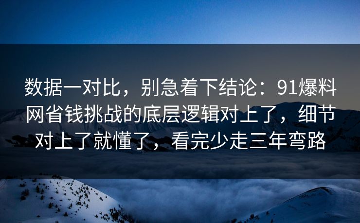 数据一对比，别急着下结论：91爆料网省钱挑战的底层逻辑对上了，细节对上了就懂了，看完少走三年弯路
