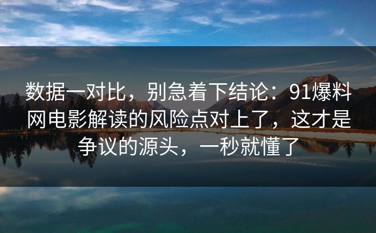 数据一对比，别急着下结论：91爆料网电影解读的风险点对上了，这才是争议的源头，一秒就懂了