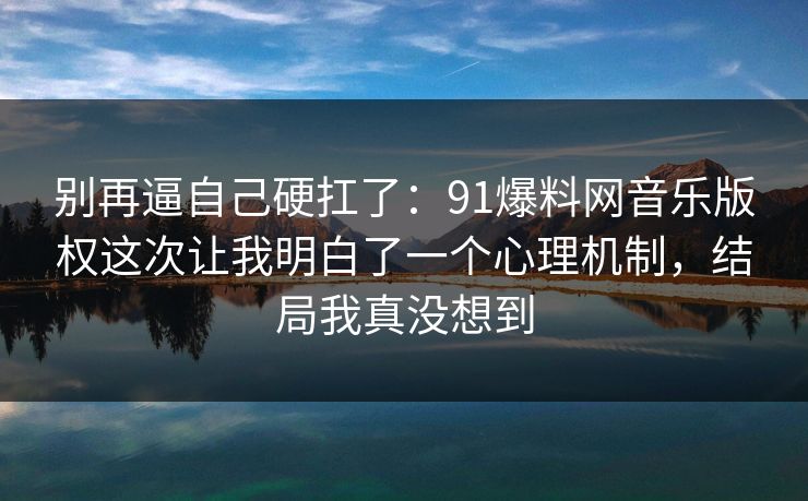 别再逼自己硬扛了：91爆料网音乐版权这次让我明白了一个心理机制，结局我真没想到