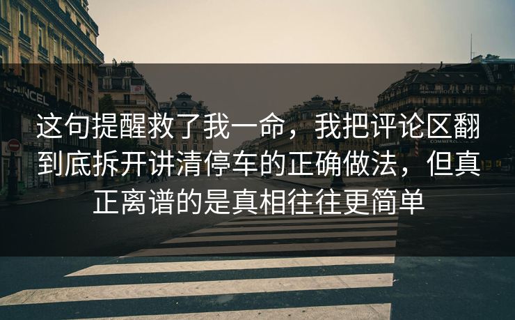 这句提醒救了我一命，我把评论区翻到底拆开讲清停车的正确做法，但真正离谱的是真相往往更简单