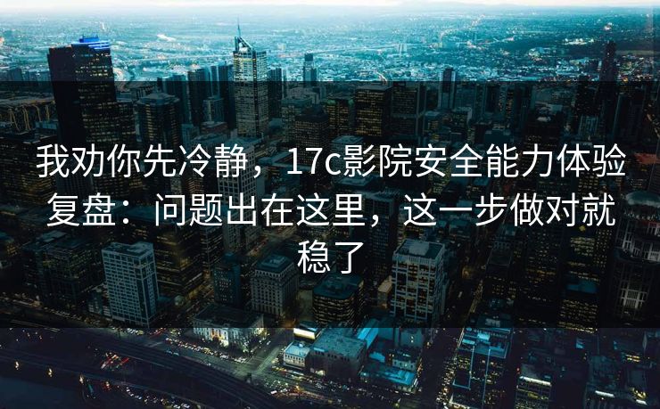我劝你先冷静，17c影院安全能力体验复盘：问题出在这里，这一步做对就稳了