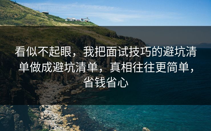 看似不起眼，我把面试技巧的避坑清单做成避坑清单，真相往往更简单，省钱省心