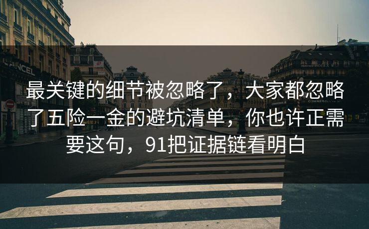 最关键的细节被忽略了，大家都忽略了五险一金的避坑清单，你也许正需要这句，91把证据链看明白