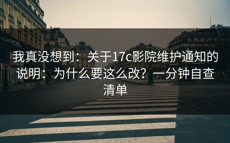 我真没想到：关于17c影院维护通知的说明：为什么要这么改？一分钟自查清单