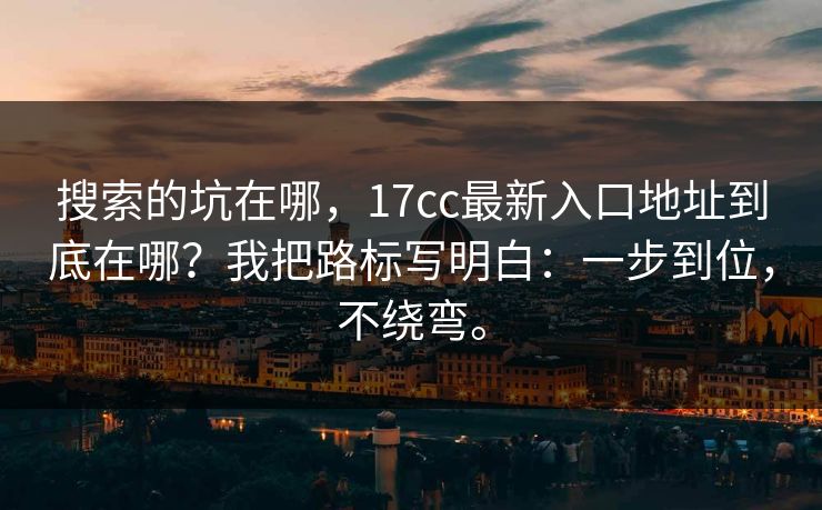 搜索的坑在哪,17cc最新入口地址到底在哪?我把路标写明白:一步到位,不绕弯。 搜索的坑在哪,17cc最新入口地址到底在哪?我把路标写明白:一步到位,不绕弯。