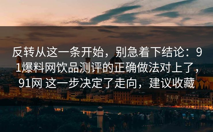 反转从这一条开始,别急着下结论:91爆料网饮品测评的正确做法对上了,91网 这一步决定了走向,建议收藏 反转从这一条开始,别急着下结论:91爆料网饮品测评的正确做法对上了,91网 这一步决定了走向,建议收藏