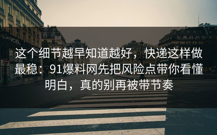 这个细节越早知道越好，快递这样做最稳：91爆料网先把风险点带你看懂明白，真的别再被带节奏
