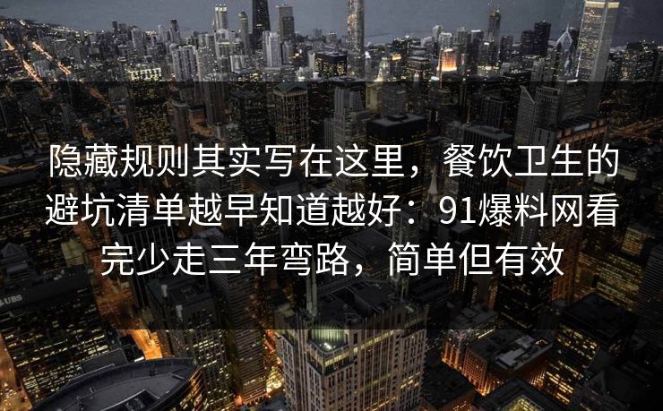隐藏规则其实写在这里，餐饮卫生的避坑清单越早知道越好：91爆料网看完少走三年弯路，简单但有效