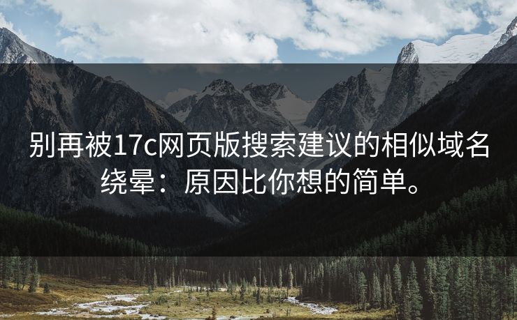 别再被17c网页版搜索建议的相似域名绕晕：原因比你想的简单。