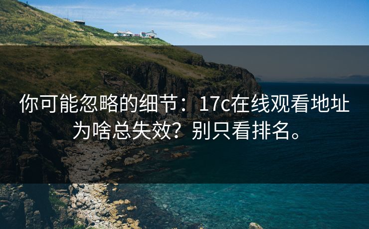 你可能忽略的细节：17c在线观看地址为啥总失效？别只看排名。