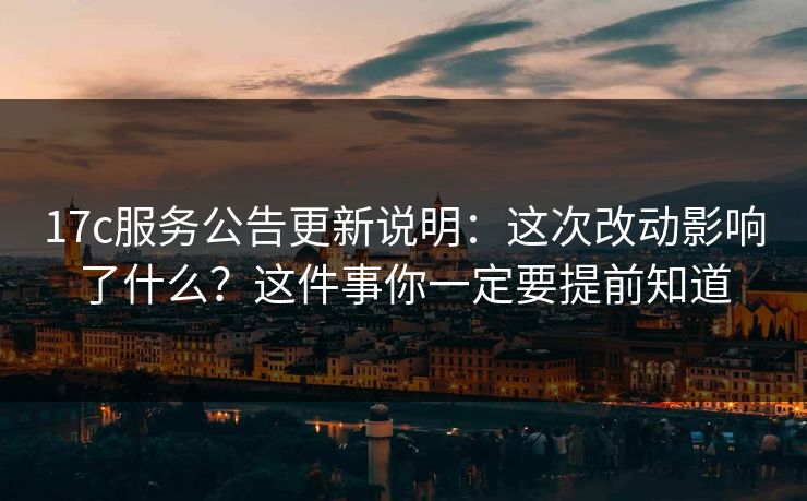 17c服务公告更新说明：这次改动影响了什么？这件事你一定要提前知道