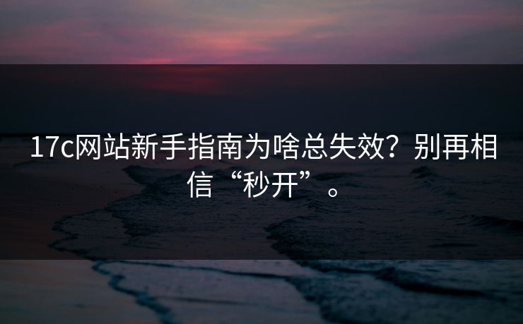 17c网站新手指南为啥总失效？别再相信“秒开”。