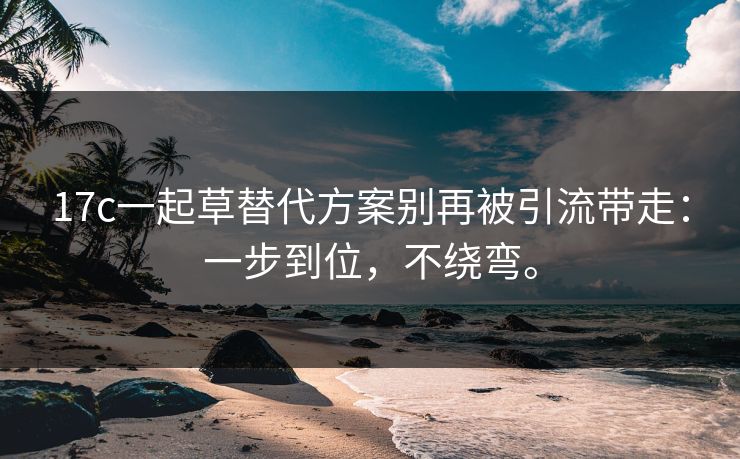 17c一起草替代方案别再被引流带走：一步到位，不绕弯。