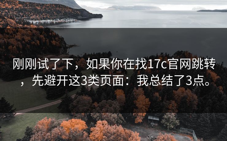 刚刚试了下,如果你在找17c官网跳转,先避开这3类页面:我总结了3点。 刚刚试了下,如果你在找17c官网跳转,先避开这3类页面:我总结了3点。