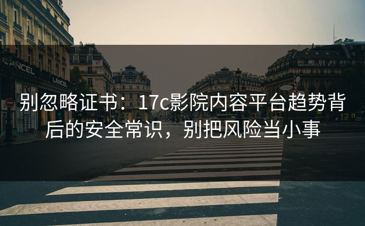 别忽略证书：17c影院内容平台趋势背后的安全常识，别把风险当小事