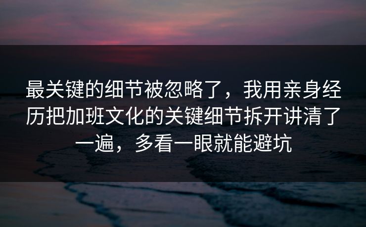 最关键的细节被忽略了，我用亲身经历把加班文化的关键细节拆开讲清了一遍，多看一眼就能避坑