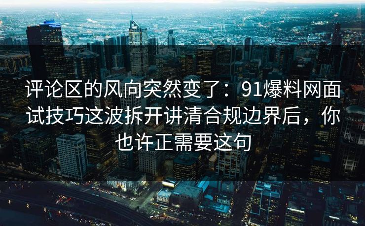 评论区的风向突然变了：91爆料网面试技巧这波拆开讲清合规边界后，你也许正需要这句
